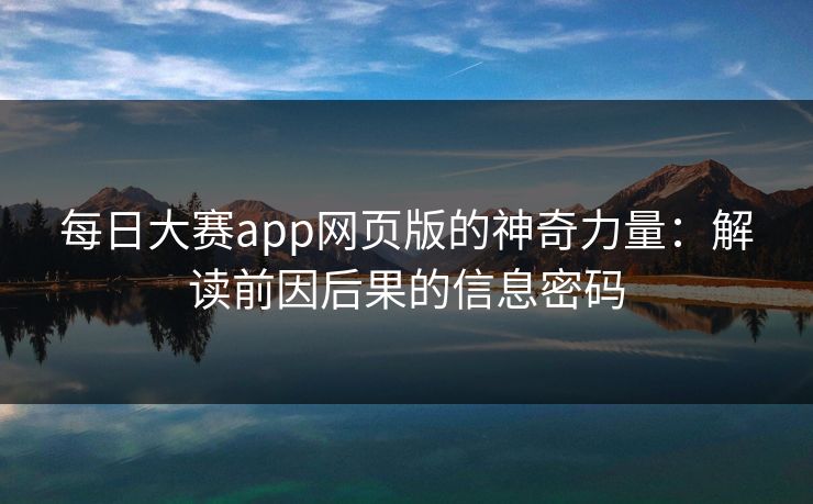 每日大赛app网页版的神奇力量:解读前因后果的信息密码 每日大赛app网页版的神奇力量:解读前因后果的信息密码