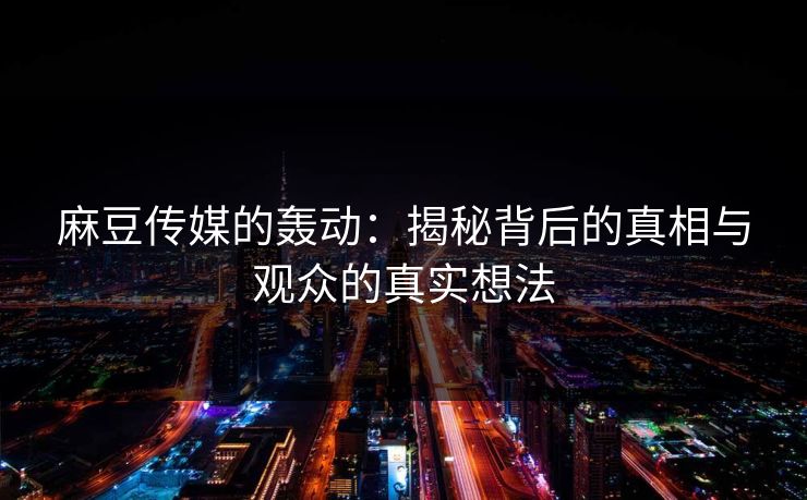 麻豆传媒的轰动:揭秘背后的真相与观众的真实想法 麻豆传媒的轰动:揭秘背后的真相与观众的真实想法