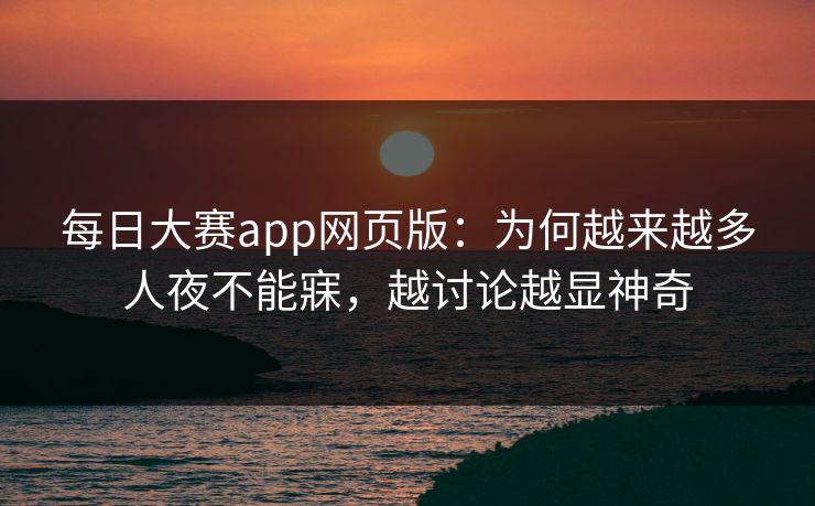 每日大赛app网页版：为何越来越多人夜不能寐，越讨论越显神奇