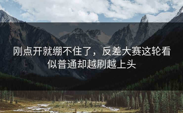 刚点开就绷不住了，反差大赛这轮看似普通却越刷越上头