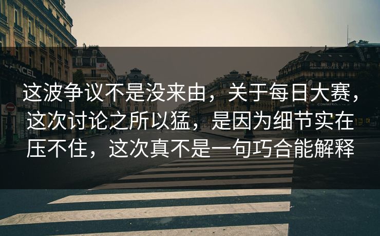这波争议不是没来由，关于每日大赛，这次讨论之所以猛，是因为细节实在压不住，这次真不是一句巧合能解释