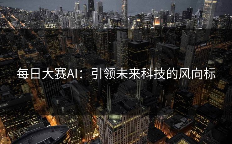 每日大赛AI：引领未来科技的风向标