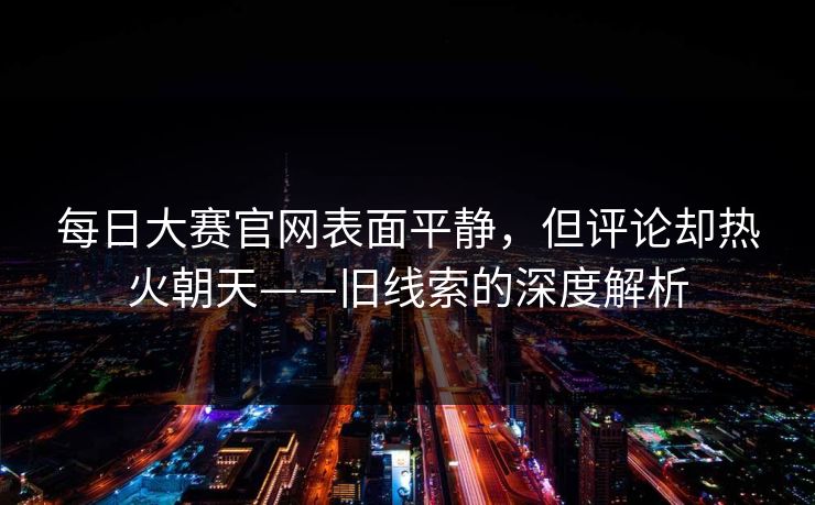 每日大赛官网表面平静，但评论却热火朝天——旧线索的深度解析