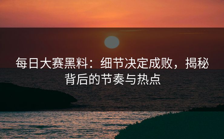 每日大赛黑料：细节决定成败，揭秘背后的节奏与热点