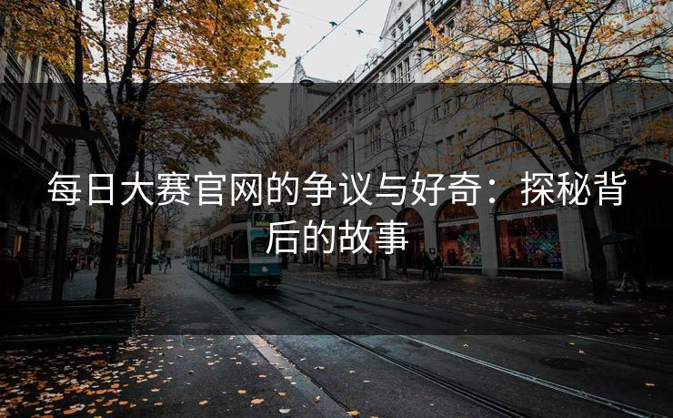 每日大赛官网的争议与好奇：探秘背后的故事