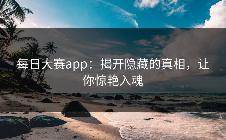 每日大赛app：揭开隐藏的真相，让你惊艳入魂