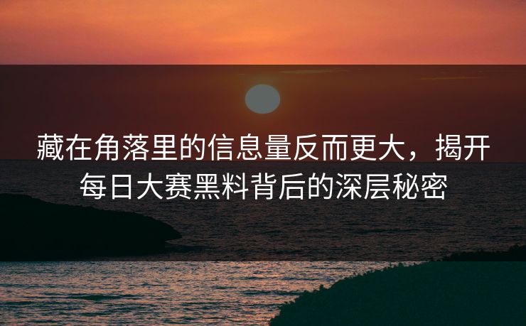 藏在角落里的信息量反而更大，揭开每日大赛黑料背后的深层秘密