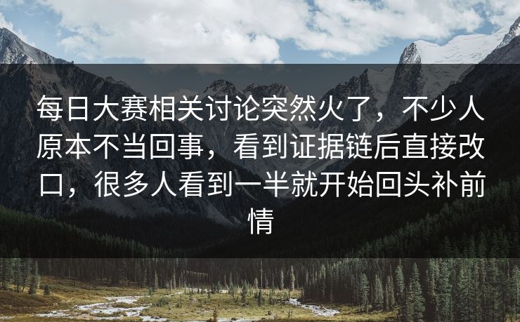 每日大赛相关讨论突然火了，不少人原本不当回事，看到证据链后直接改口，很多人看到一半就开始回头补前情