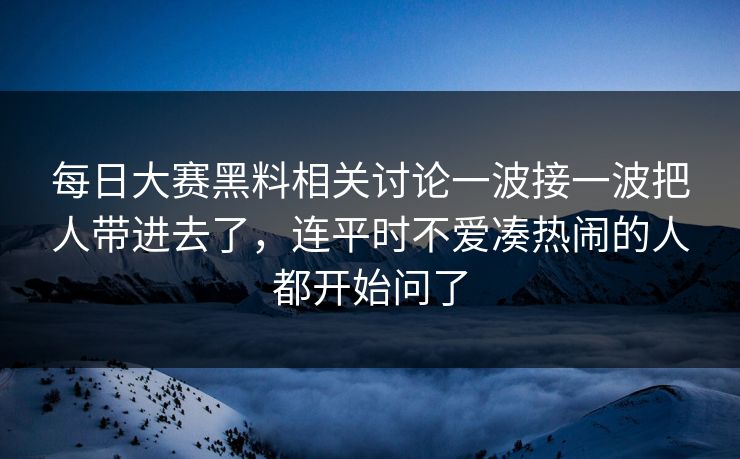 每日大赛黑料相关讨论一波接一波把人带进去了，连平时不爱凑热闹的人都开始问了
