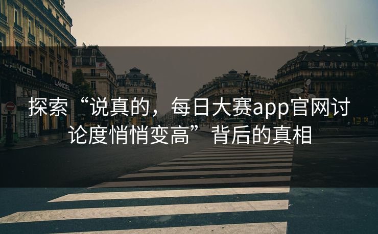 探索“说真的，每日大赛app官网讨论度悄悄变高”背后的真相