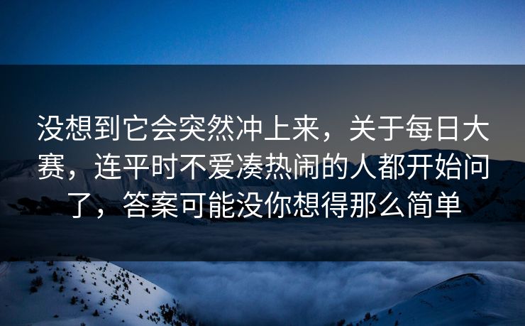 没想到它会突然冲上来，关于每日大赛，连平时不爱凑热闹的人都开始问了，答案可能没你想得那么简单