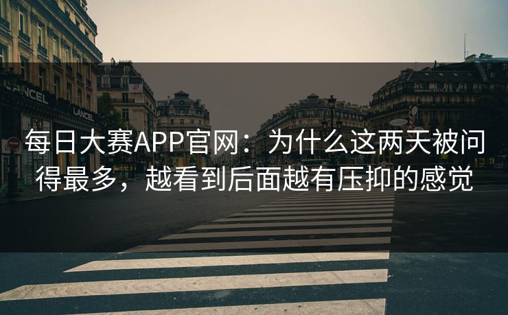 每日大赛APP官网：为什么这两天被问得最多，越看到后面越有压抑的感觉