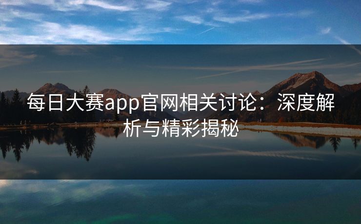 每日大赛app官网相关讨论：深度解析与精彩揭秘