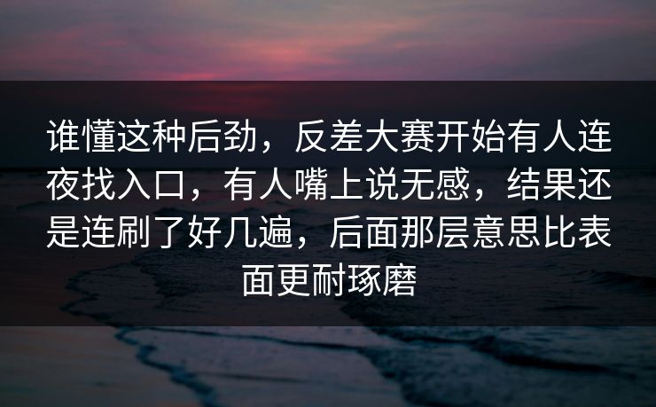 谁懂这种后劲，反差大赛开始有人连夜找入口，有人嘴上说无感，结果还是连刷了好几遍，后面那层意思比表面更耐琢磨