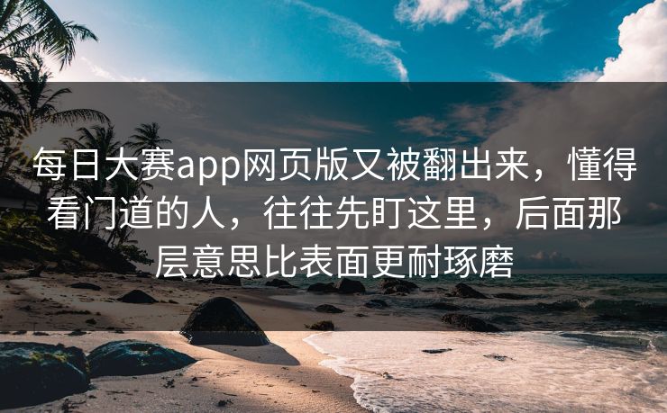每日大赛app网页版又被翻出来,懂得看门道的人,往往先盯这里,后面那层意思比表面更耐琢磨 每日大赛app网页版又被翻出来,懂得看门道的人,往往先盯这里,后面那层意思比表面更耐琢磨