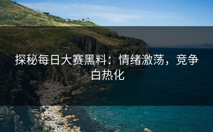 探秘每日大赛黑料：情绪激荡，竞争白热化