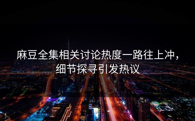 麻豆全集相关讨论热度一路往上冲，细节探寻引发热议