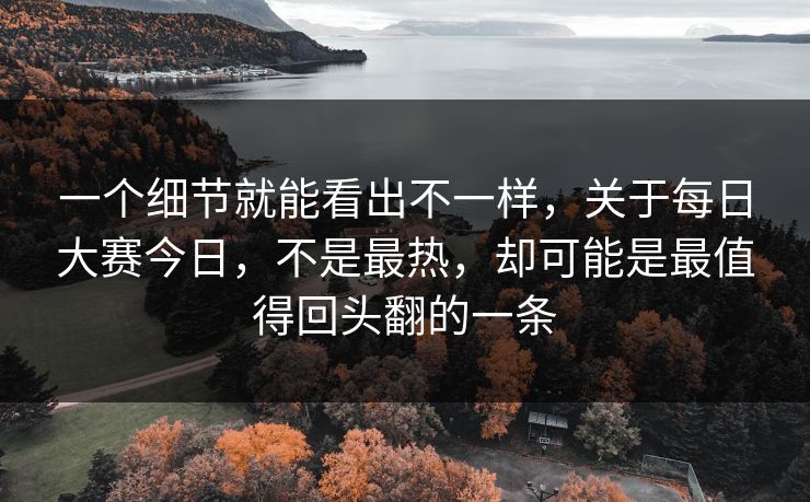 一个细节就能看出不一样，关于每日大赛今日，不是最热，却可能是最值得回头翻的一条