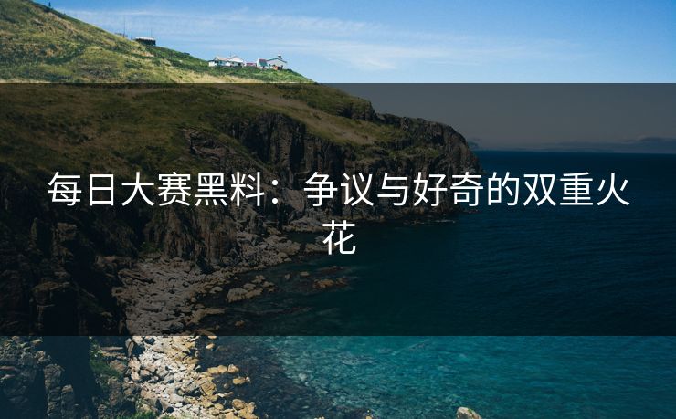 每日大赛黑料：争议与好奇的双重火花