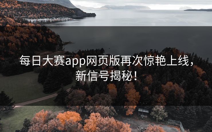 每日大赛app网页版再次惊艳上线，新信号揭秘！