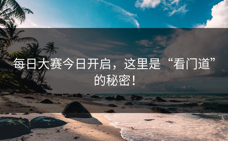 每日大赛今日开启，这里是“看门道”的秘密！