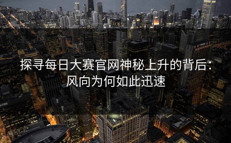 探寻每日大赛官网神秘上升的背后:风向为何如此迅速 探寻每日大赛官网神秘上升的背后:风向为何如此迅速