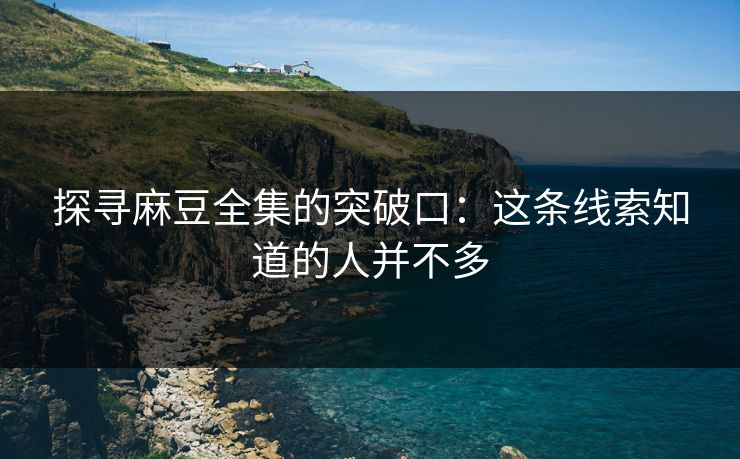 探寻麻豆全集的突破口:这条线索知道的人并不多 探寻麻豆全集的突破口:这条线索知道的人并不多