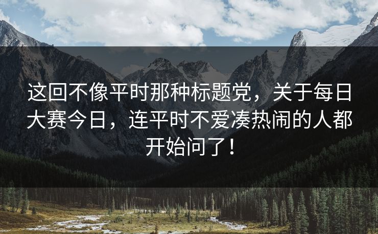 这回不像平时那种标题党,关于每日大赛今日,连平时不爱凑热闹的人都开始问了! 这回不像平时那种标题党,关于每日大赛今日,连平时不爱凑热闹的人都开始问了!
