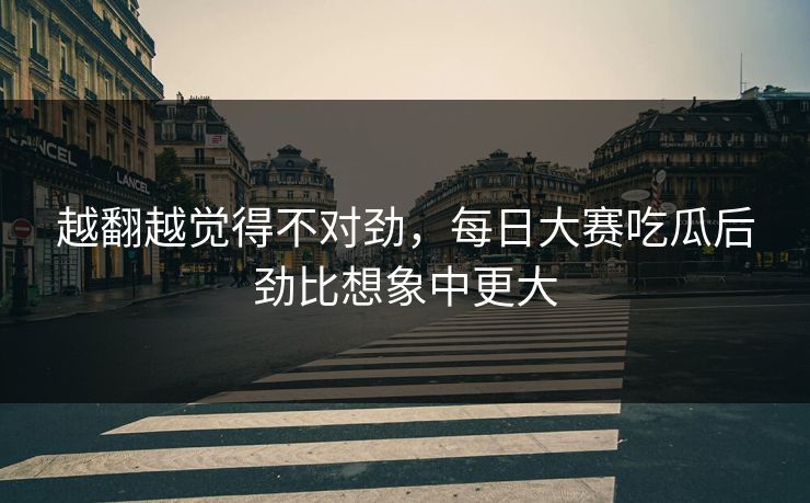 越翻越觉得不对劲,每日大赛吃瓜后劲比想象中更大 越翻越觉得不对劲,每日大赛吃瓜后劲比想象中更大