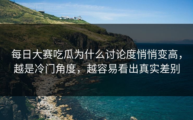 每日大赛吃瓜为什么讨论度悄悄变高,越是冷门角度,越容易看出真实差别 每日大赛吃瓜为什么讨论度悄悄变高,越是冷门角度,越容易看出真实差别