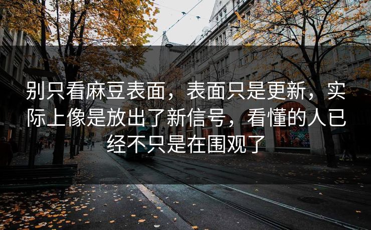 别只看麻豆表面，表面只是更新，实际上像是放出了新信号，看懂的人已经不只是在围观了