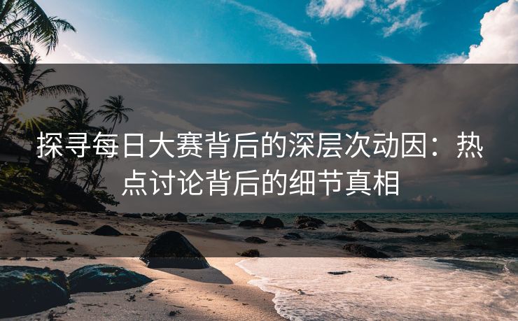 探寻每日大赛背后的深层次动因：热点讨论背后的细节真相