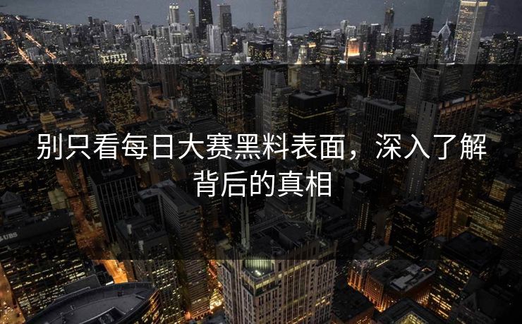 别只看每日大赛黑料表面,深入了解背后的真相 别只看每日大赛黑料表面,深入了解背后的真相