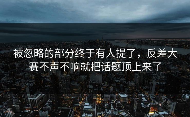 被忽略的部分终于有人提了,反差大赛不声不响就把话题顶上来了 被忽略的部分终于有人提了,反差大赛不声不响就把话题顶上来了