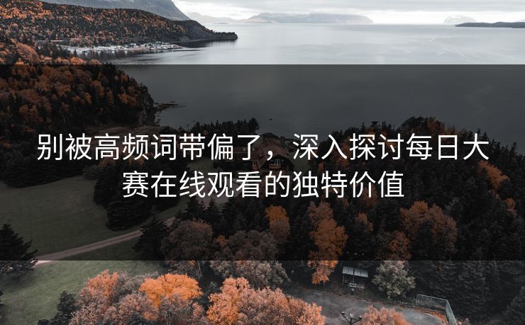 别被高频词带偏了,深入探讨每日大赛在线观看的独特价值 别被高频词带偏了,深入探讨每日大赛在线观看的独特价值