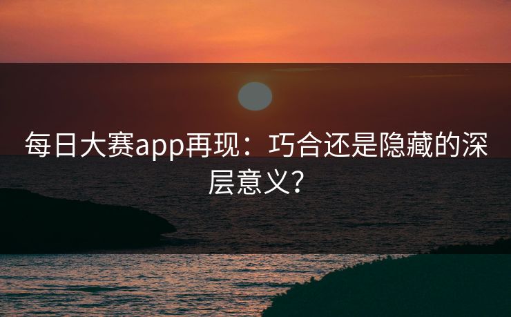 每日大赛app再现:巧合还是隐藏的深层意义? 每日大赛app再现:巧合还是隐藏的深层意义?