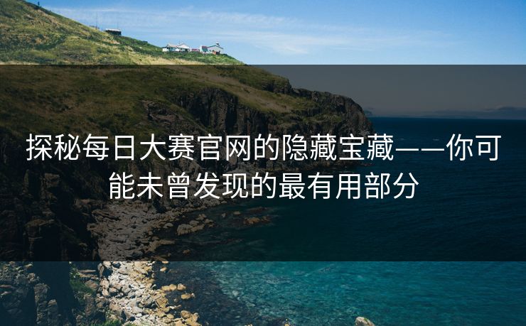 探秘每日大赛官网的隐藏宝藏——你可能未曾发现的最有用部分 探秘每日大赛官网的隐藏宝藏——你可能未曾发现的最有用部分