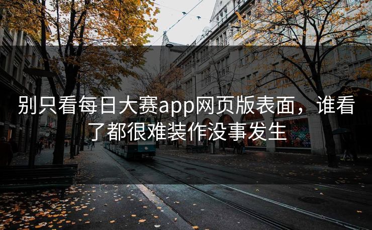 别只看每日大赛app网页版表面,谁看了都很难装作没事发生 别只看每日大赛app网页版表面,谁看了都很难装作没事发生