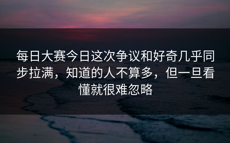 每日大赛今日这次争议和好奇几乎同步拉满,知道的人不算多,但一旦看懂就很难忽略 每日大赛今日这次争议和好奇几乎同步拉满,知道的人不算多,但一旦看懂就很难忽略