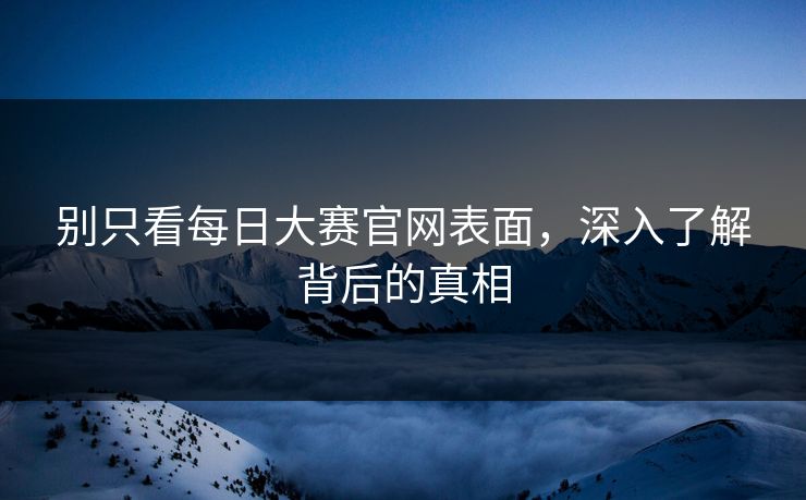 别只看每日大赛官网表面，深入了解背后的真相