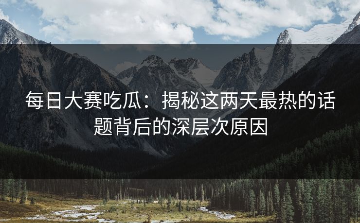 每日大赛吃瓜：揭秘这两天最热的话题背后的深层次原因