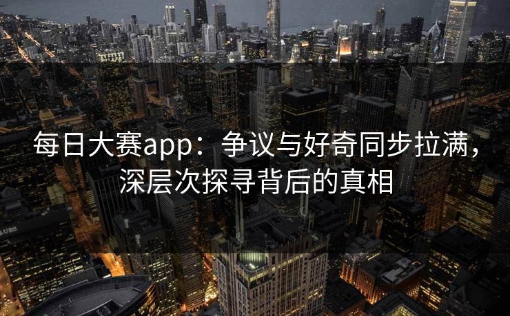每日大赛app：争议与好奇同步拉满，深层次探寻背后的真相