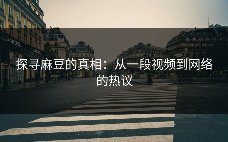 探寻麻豆的真相：从一段视频到网络的热议