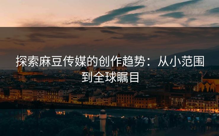 探索麻豆传媒的创作趋势:从小范围到全球瞩目 探索麻豆传媒的创作趋势:从小范围到全球瞩目